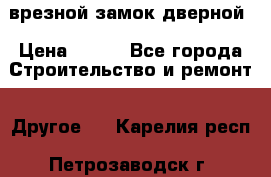 врезной замок дверной › Цена ­ 500 - Все города Строительство и ремонт » Другое   . Карелия респ.,Петрозаводск г.